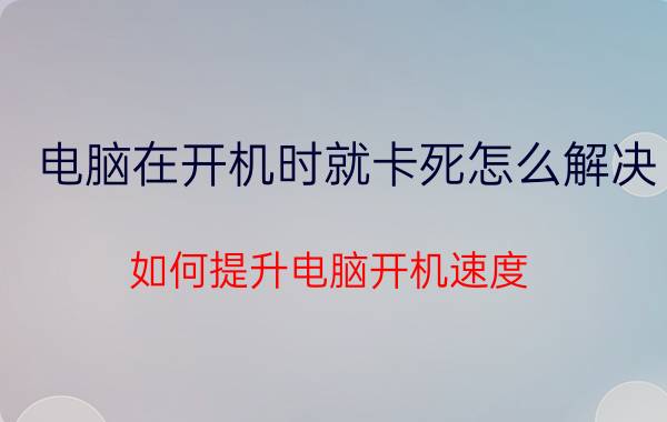 电脑在开机时就卡死怎么解决 如何提升电脑开机速度？